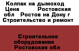 Колпак на дымоход  › Цена ­ 350 - Ростовская обл., Ростов-на-Дону г. Строительство и ремонт » Строительное оборудование   . Ростовская обл.